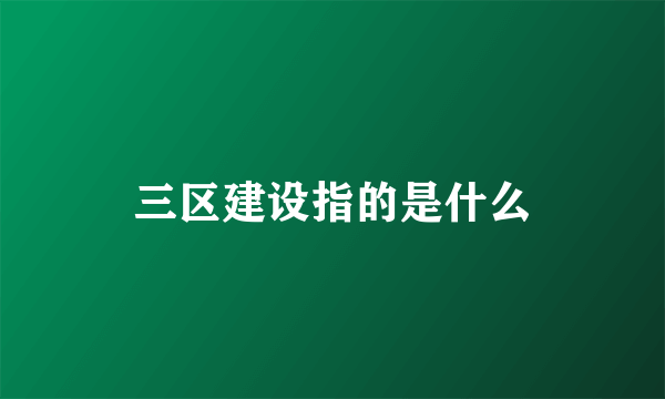 三区建设指的是什么