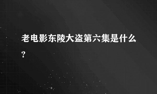 老电影东陵大盗第六集是什么？