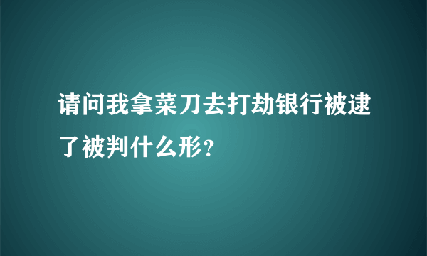 请问我拿菜刀去打劫银行被逮了被判什么形？