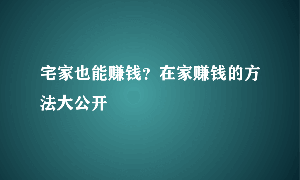 宅家也能赚钱？在家赚钱的方法大公开