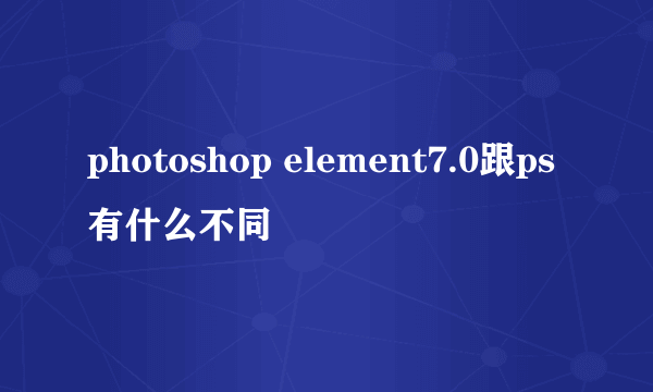 photoshop element7.0跟ps有什么不同