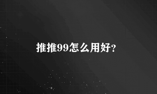 推推99怎么用好？