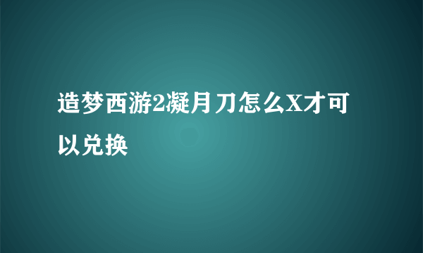 造梦西游2凝月刀怎么X才可以兑换