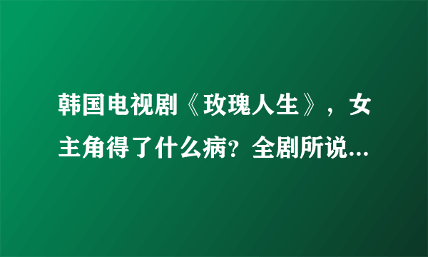 韩国电视剧《玫瑰人生》，女主角得了什么病？全剧所说的玫瑰人生是什么意义？