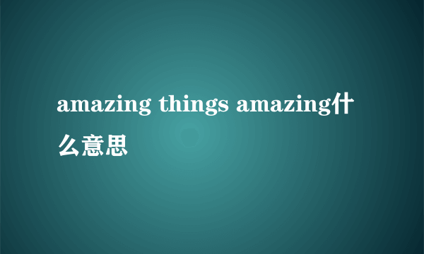 amazing things amazing什么意思