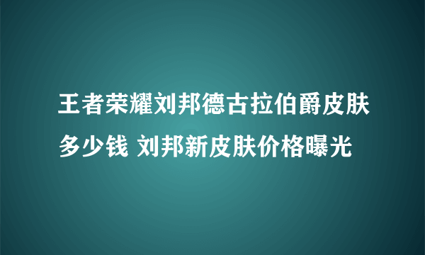 王者荣耀刘邦德古拉伯爵皮肤多少钱 刘邦新皮肤价格曝光