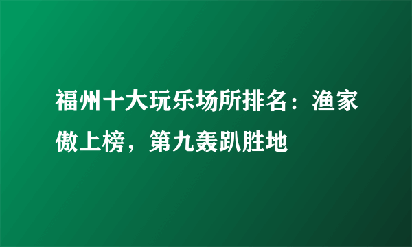 福州十大玩乐场所排名：渔家傲上榜，第九轰趴胜地