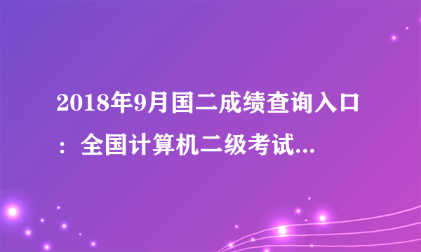 2018年9月国二成绩查询入口：全国计算机二级考试成绩查询