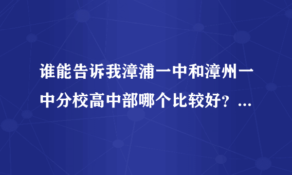 谁能告诉我漳浦一中和漳州一中分校高中部哪个比较好？紧急万分！晚上十点之前请尽量回复！