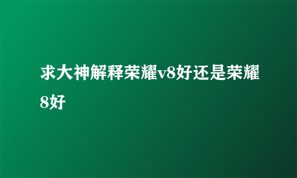 求大神解释荣耀v8好还是荣耀8好