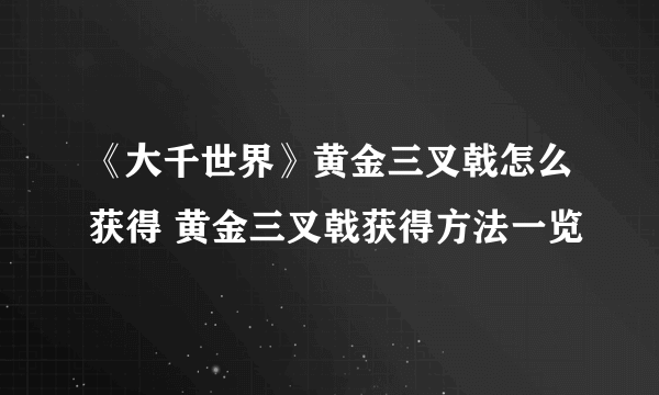 《大千世界》黄金三叉戟怎么获得 黄金三叉戟获得方法一览