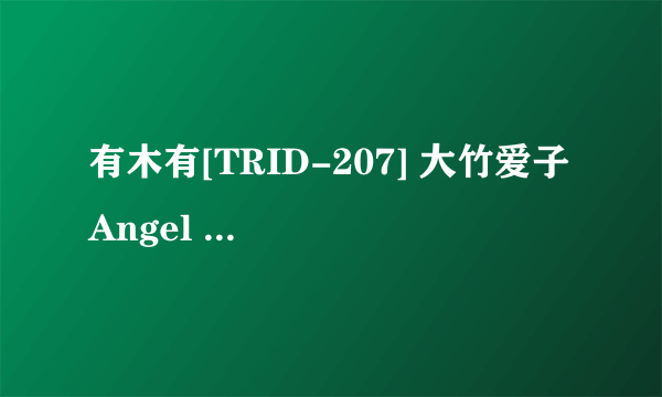 有木有[TRID-207] 大竹爱子 Angel Kiss ～爱子の卒业旅行日记～种子下载跪求