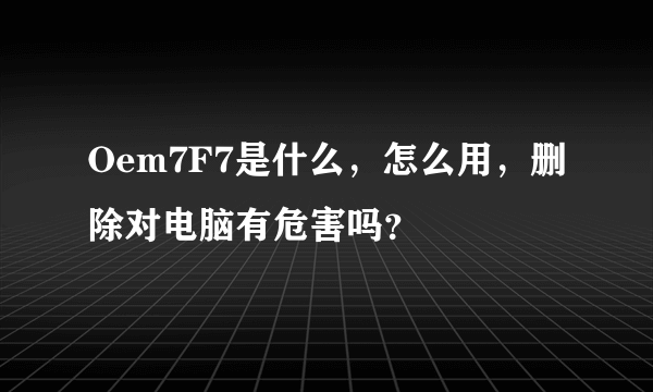 Oem7F7是什么，怎么用，删除对电脑有危害吗？