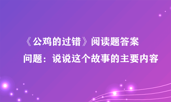 《公鸡的过错》阅读题答案 问题：说说这个故事的主要内容