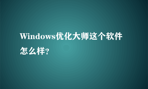 Windows优化大师这个软件怎么样？