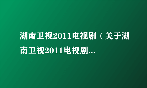 湖南卫视2011电视剧（关于湖南卫视2011电视剧的简介）