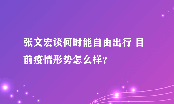 张文宏谈何时能自由出行 目前疫情形势怎么样？