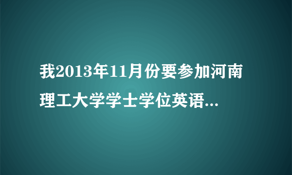 我2013年11月份要参加河南理工大学学士学位英语考试，有爱的吧友们给分复习资料吧！