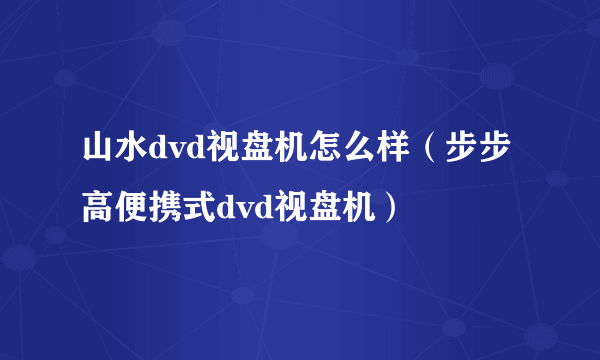 山水dvd视盘机怎么样（步步高便携式dvd视盘机）