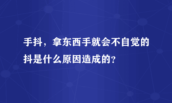 手抖，拿东西手就会不自觉的抖是什么原因造成的？