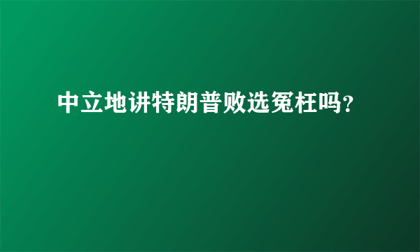 中立地讲特朗普败选冤枉吗？