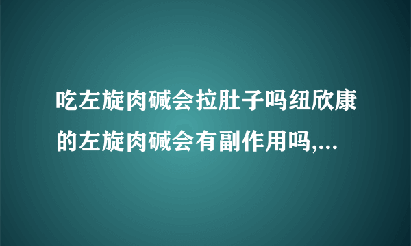 吃左旋肉碱会拉肚子吗纽欣康的左旋肉碱会有副作用吗,这个是减肥药还是保健品啊请详细