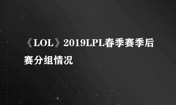 《LOL》2019LPL春季赛季后赛分组情况