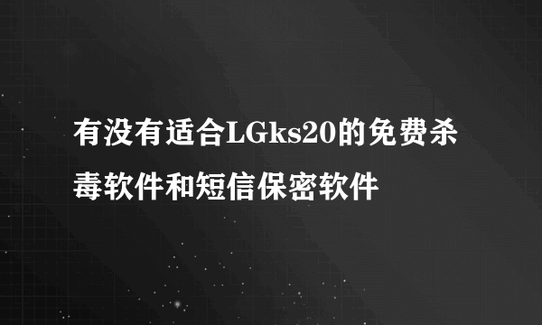 有没有适合LGks20的免费杀毒软件和短信保密软件