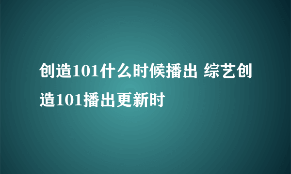 创造101什么时候播出 综艺创造101播出更新时