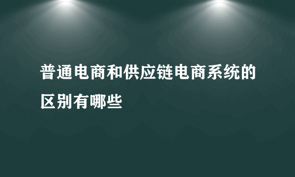 普通电商和供应链电商系统的区别有哪些