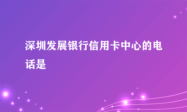 深圳发展银行信用卡中心的电话是