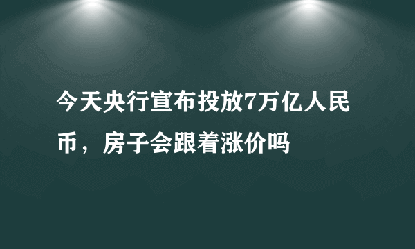 今天央行宣布投放7万亿人民币，房子会跟着涨价吗