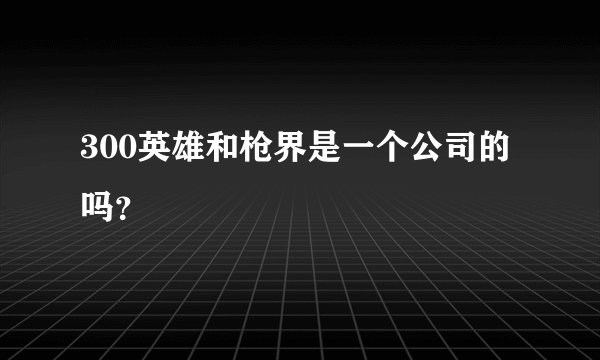 300英雄和枪界是一个公司的吗？