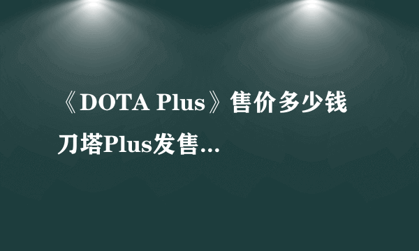 《DOTA Plus》售价多少钱 刀塔Plus发售日期价格一览