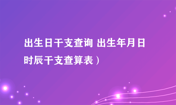 出生日干支查询 出生年月日时辰干支查算表）