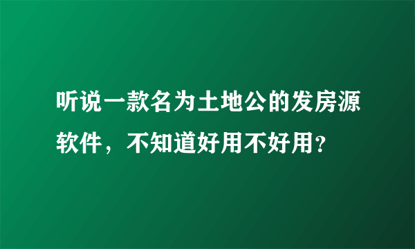 听说一款名为土地公的发房源软件，不知道好用不好用？