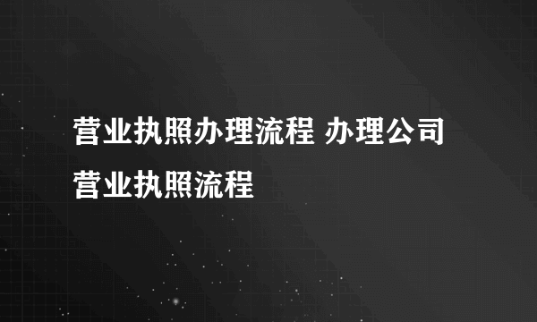 营业执照办理流程 办理公司营业执照流程