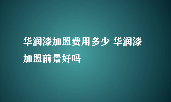 华润漆加盟费用多少 华润漆加盟前景好吗