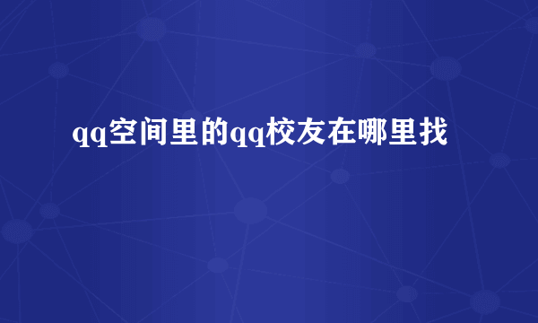 qq空间里的qq校友在哪里找