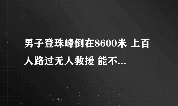 男子登珠峰倒在8600米 上百人路过无人救援 能不能救？该不该救