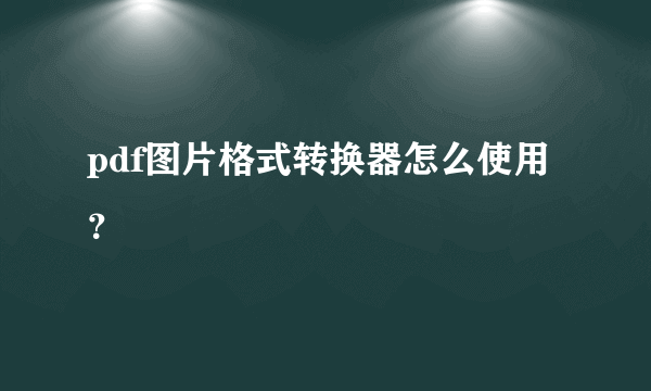 pdf图片格式转换器怎么使用？