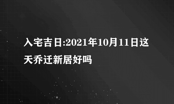 入宅吉日:2021年10月11日这天乔迁新居好吗