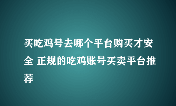 买吃鸡号去哪个平台购买才安全 正规的吃鸡账号买卖平台推荐