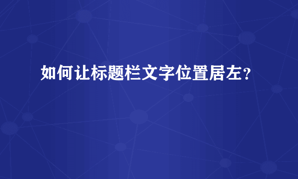 如何让标题栏文字位置居左？