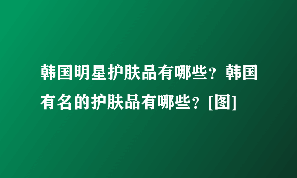 韩国明星护肤品有哪些？韩国有名的护肤品有哪些？[图]