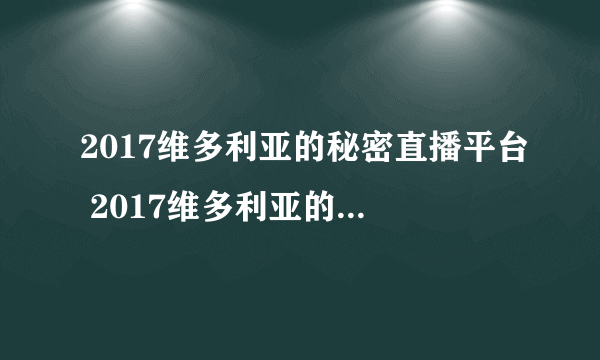 2017维多利亚的秘密直播平台 2017维多利亚的秘密在哪里看