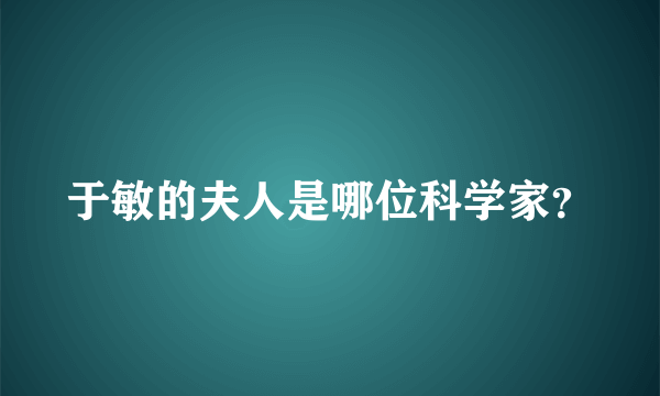 于敏的夫人是哪位科学家？