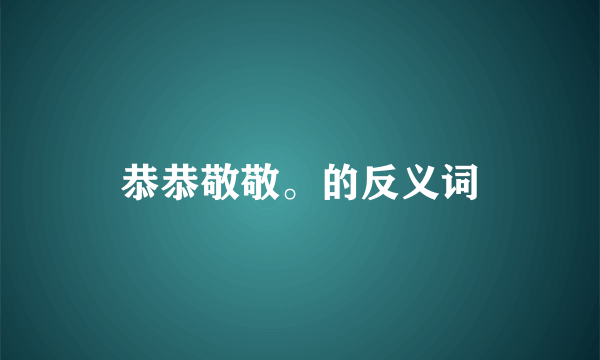 恭恭敬敬。的反义词