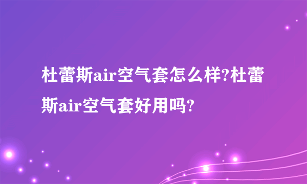 杜蕾斯air空气套怎么样?杜蕾斯air空气套好用吗?