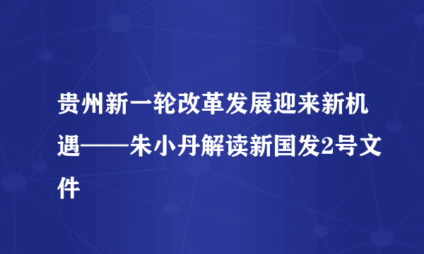 贵州新一轮改革发展迎来新机遇——朱小丹解读新国发2号文件